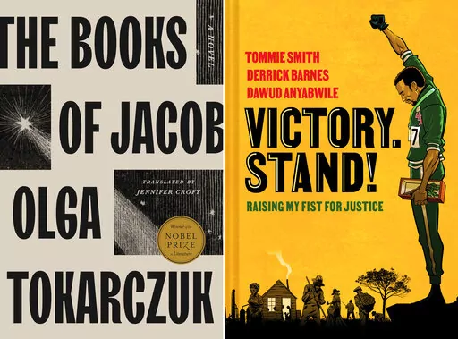 This combination of images shows "The Books of Jacob" by Olga Tokarczuk, translated by Jennifer Croft, left, and “Victory. Stand!: Raising My Fist for Justice,” a collaboration among Tommie Smith, Derrick Barnes and Dawud Anyabwile. (Riverhead/Norton Young Readers via AP)
